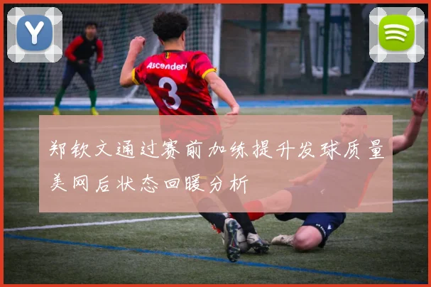 郑钦文通过赛前加练提升发球质量美网后状态回暖分析